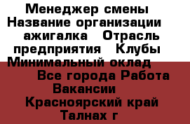 Менеджер смены › Название организации ­ Zажигалка › Отрасль предприятия ­ Клубы › Минимальный оклад ­ 30 000 - Все города Работа » Вакансии   . Красноярский край,Талнах г.